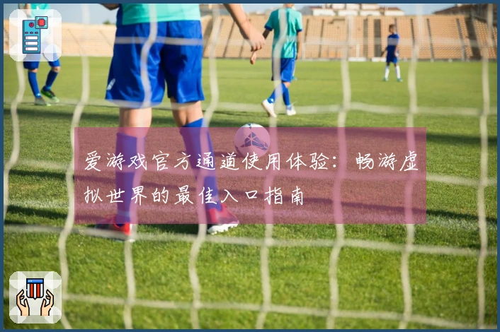 爱游戏官方通道使用体验：畅游虚拟世界的最佳入口指南
