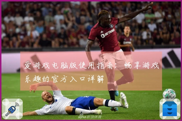 爱游戏电脑版使用指南：畅享游戏乐趣的官方入口详解