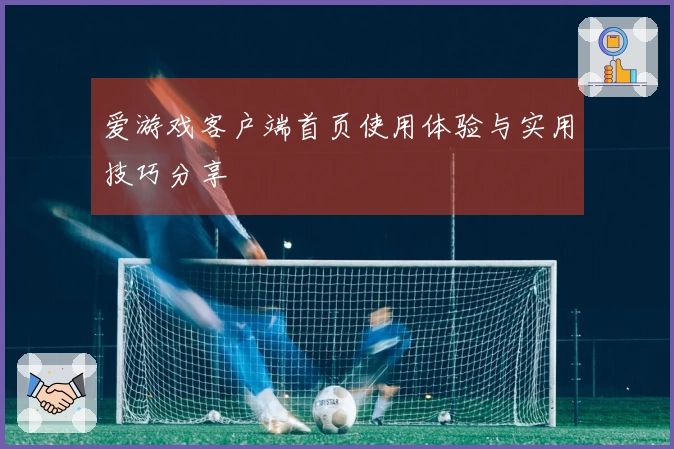 爱游戏客户端首页使用体验与实用技巧分享