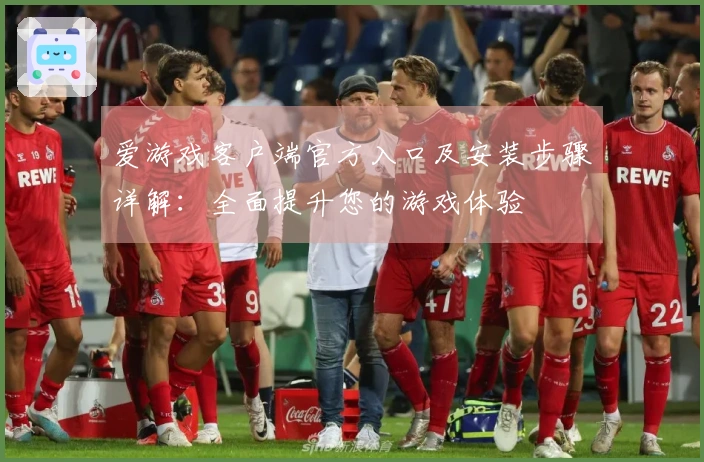 爱游戏客户端官方入口及安装步骤详解：全面提升您的游戏体验