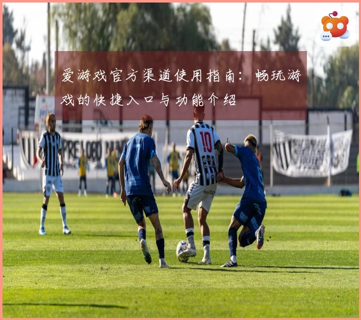 爱游戏官方渠道使用指南：畅玩游戏的快捷入口与功能介绍