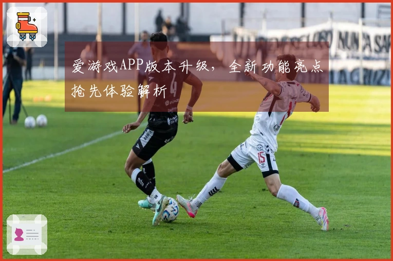 爱游戏APP版本升级，全新功能亮点抢先体验解析