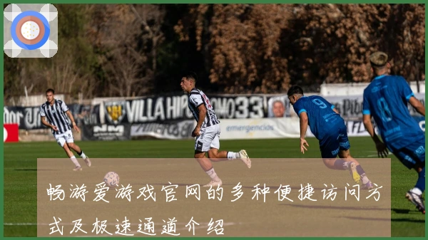 畅游爱游戏官网的多种便捷访问方式及极速通道介绍