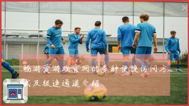 畅游爱游戏官网的多种便捷访问方式及极速通道介绍