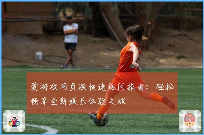 爱游戏网页版快速访问指南:轻松畅享全新娱乐体验之旅