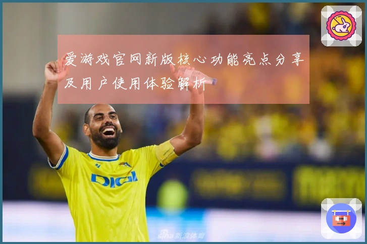 爱游戏官网新版核心功能亮点分享及用户使用体验解析