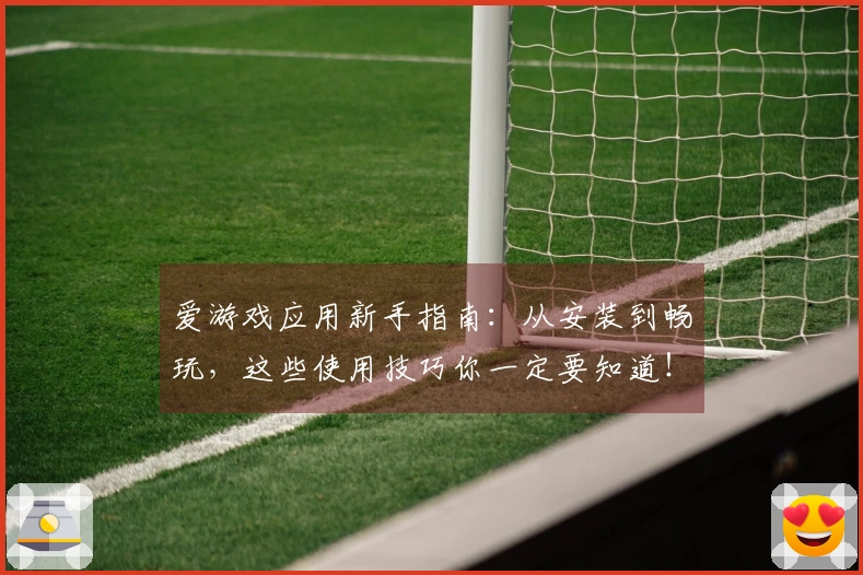 爱游戏应用新手指南：从安装到畅玩，这些使用技巧你一定要知道！