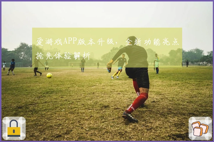 爱游戏APP版本升级，全新功能亮点抢先体验解析