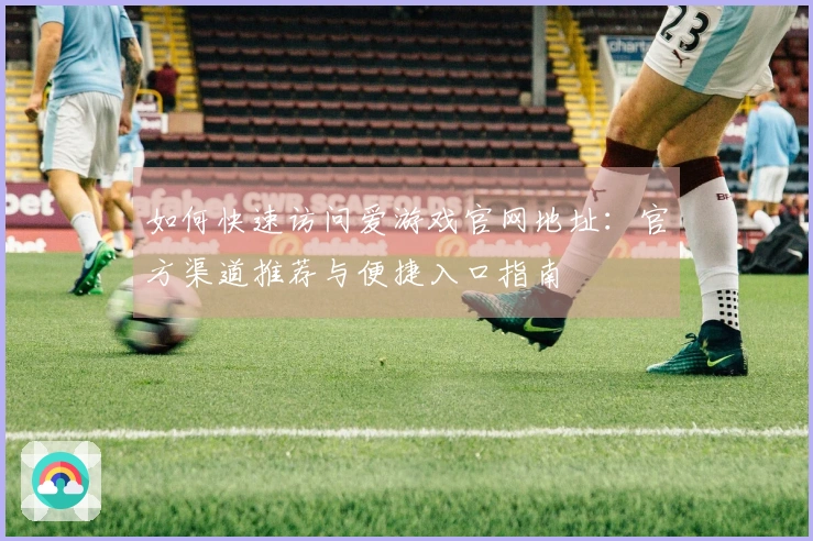 如何快速访问爱游戏官网地址：官方渠道推荐与便捷入口指南