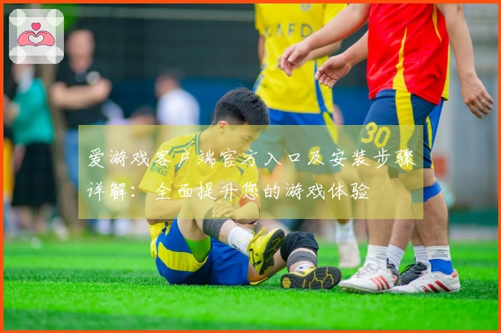 爱游戏客户端官方入口及安装步骤详解：全面提升您的游戏体验