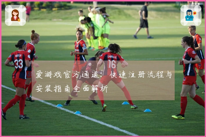 爱游戏官方通道：快速注册流程与安装指南全面解析
