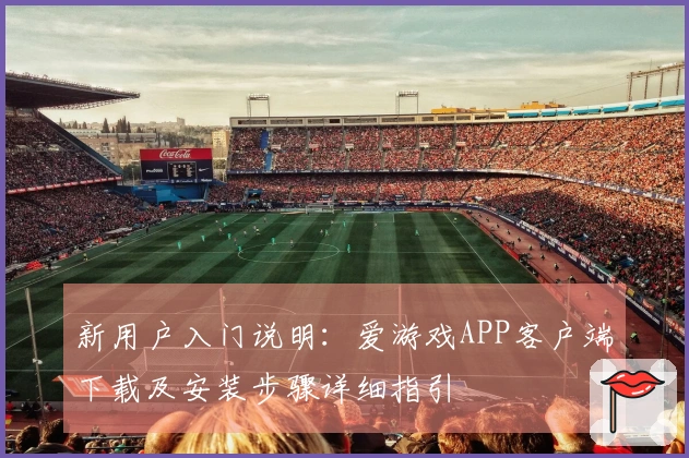 新用户入门说明：爱游戏APP客户端下载及安装步骤详细指引