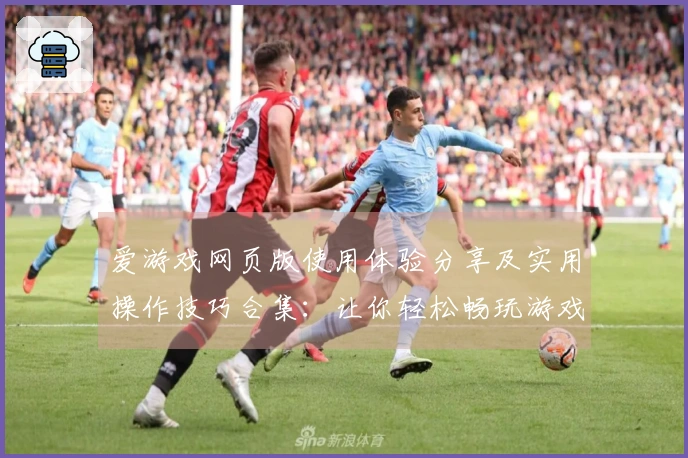 爱游戏网页版使用体验分享及实用操作技巧合集：让你轻松畅玩游戏的多元化平台选择