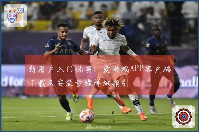 新用户入门说明:爱游戏APP客户端下载及安装步骤详细指引