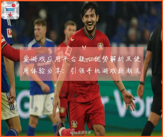 爱游戏应用平台核心优势解析及使用体验分享：引领手机游戏新潮流