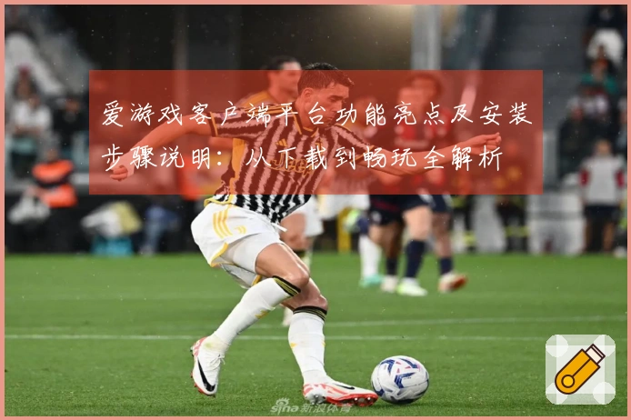 爱游戏客户端平台功能亮点及安装步骤说明：从下载到畅玩全解析