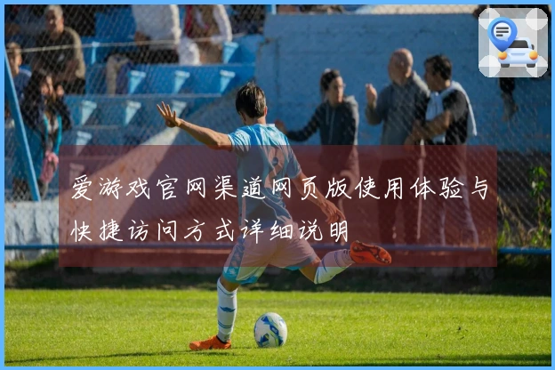 爱游戏官网渠道网页版使用体验与快捷访问方式详细说明