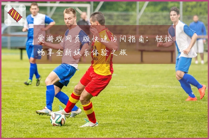 爱游戏网页版快速访问指南：轻松畅享全新娱乐体验之旅