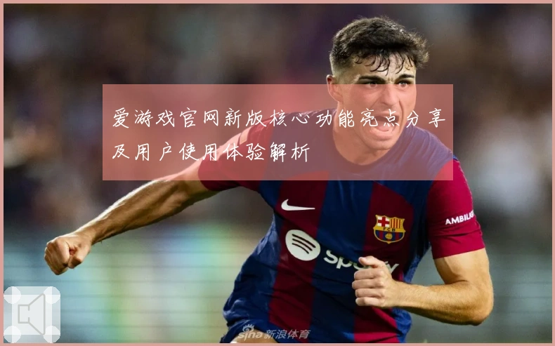 爱游戏官网新版核心功能亮点分享及用户使用体验解析