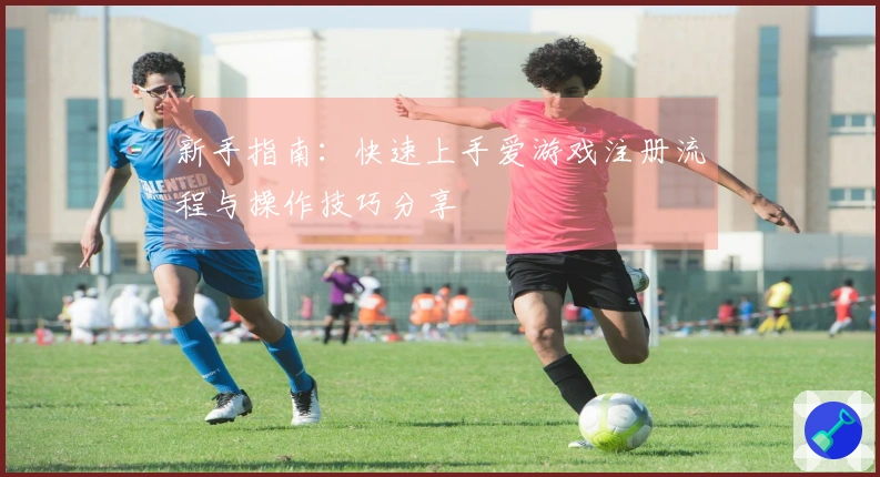 新手指南:快速上手爱游戏注册流程与操作技巧分享